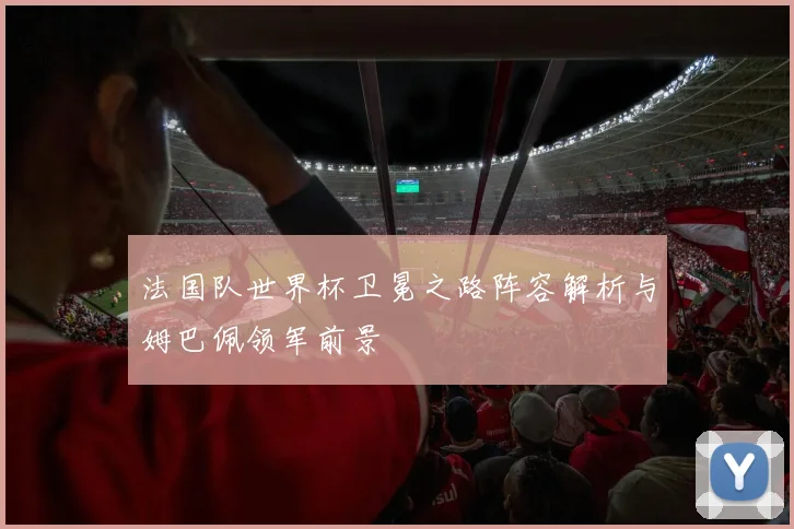 法国队世界杯卫冕之路阵容解析与姆巴佩领军前景