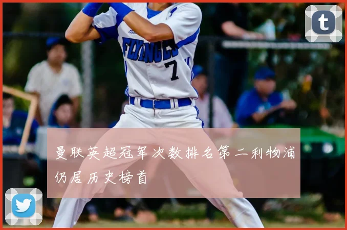 曼联英超冠军次数排名第二利物浦仍居历史榜首