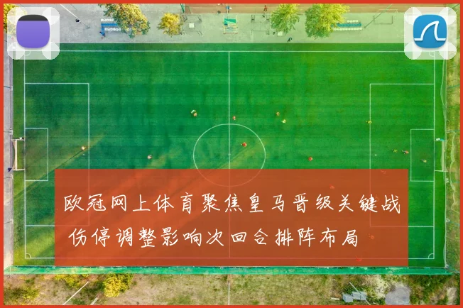 欧冠网上体育聚焦皇马晋级关键战 伤停调整影响次回合排阵布局