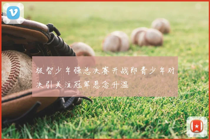 极智少年强总决赛开战即青少年对决引关注冠军悬念升温