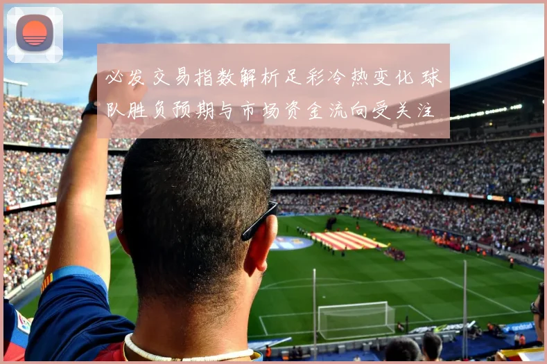 必发交易指数解析足彩冷热变化 球队胜负预期与市场资金流向受关注
