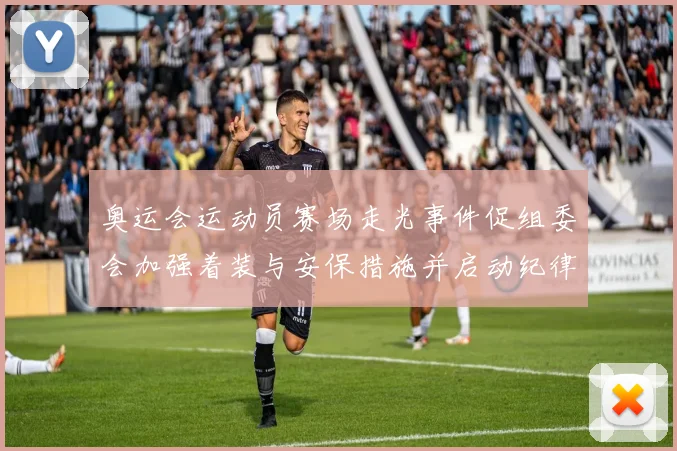 奥运会运动员赛场走光事件促组委会加强着装与安保措施并启动纪律核查