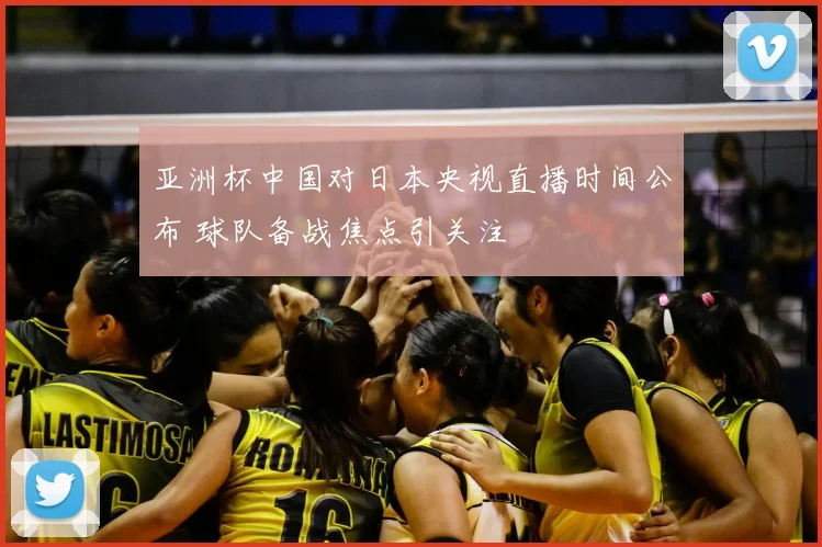 亚洲杯中国对日本央视直播时间公布 球队备战焦点引关注