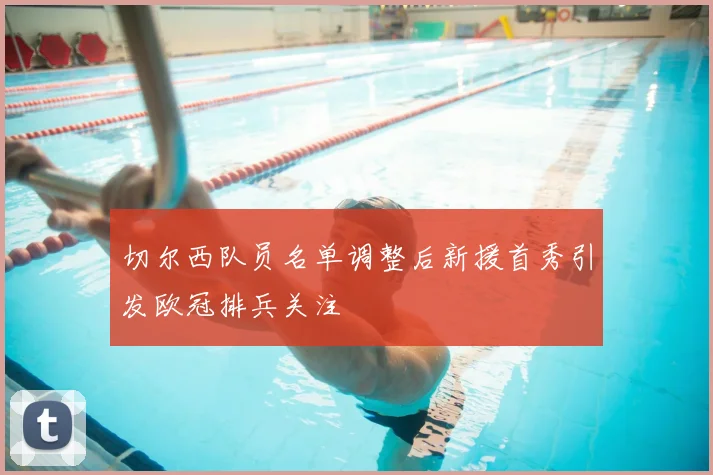 切尔西队员名单调整后新援首秀引发欧冠排兵关注