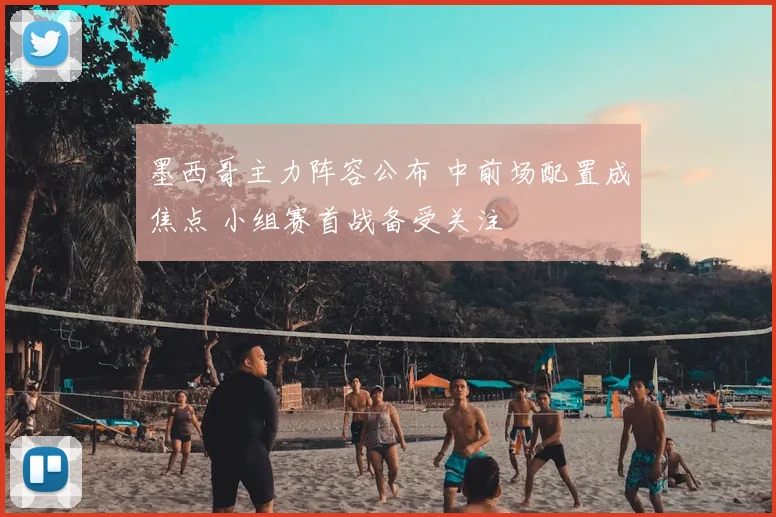 墨西哥主力阵容公布 中前场配置成焦点 小组赛首战备受关注