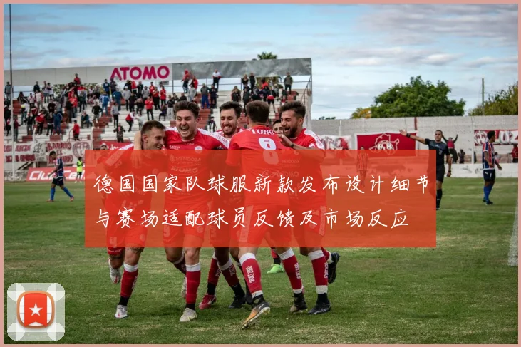 德国国家队球服新款发布设计细节与赛场适配球员反馈及市场反应