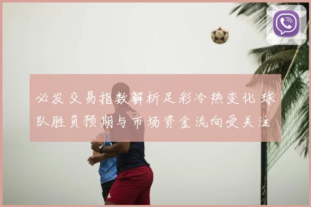 必发交易指数解析足彩冷热变化 球队胜负预期与市场资金流向受关注