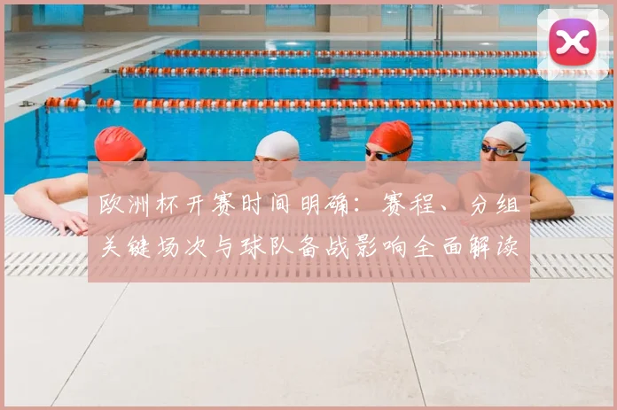 欧洲杯开赛时间明确:赛程、分组关键场次与球队备战影响全面解读