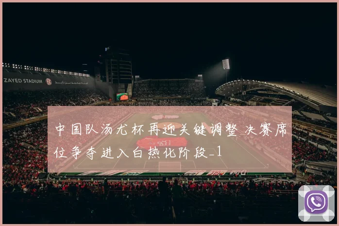 中国队汤尤杯再迎关键调整 决赛席位争夺进入白热化阶段_1