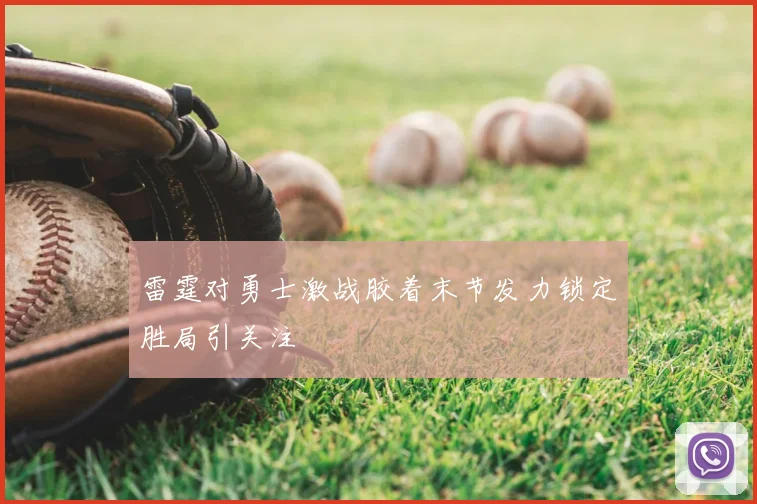 雷霆对勇士激战胶着末节发力锁定胜局引关注
