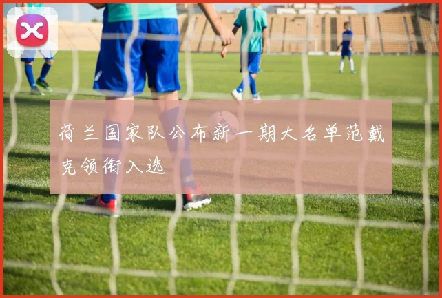 荷兰国家队公布新一期大名单范戴克领衔入选