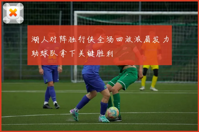 湖人对阵独行侠全场回放浓眉发力助球队拿下关键胜利