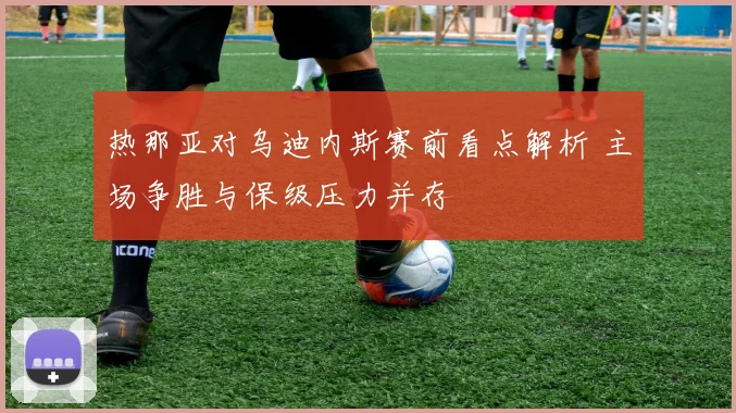 热那亚对乌迪内斯赛前看点解析 主场争胜与保级压力并存