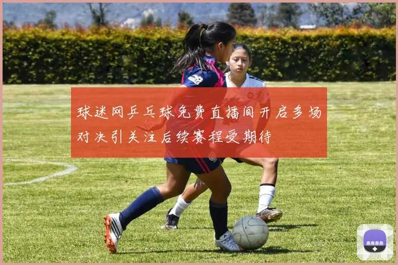 球迷网乒乓球免费直播间开启多场对决引关注后续赛程受期待