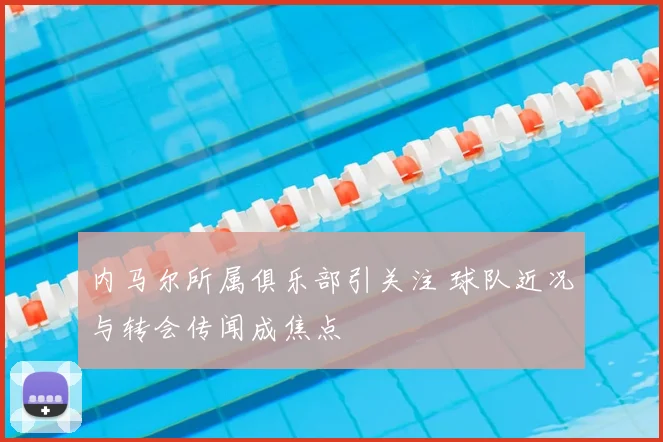 内马尔所属俱乐部引关注 球队近况与转会传闻成焦点