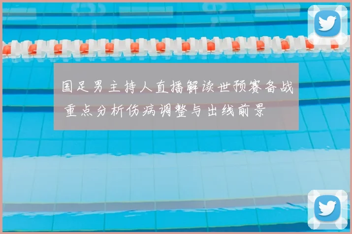 国足男主持人直播解读世预赛备战 重点分析伤病调整与出线前景