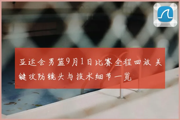 亚运会男篮9月1日比赛全程回放 关键攻防镜头与技术细节一览