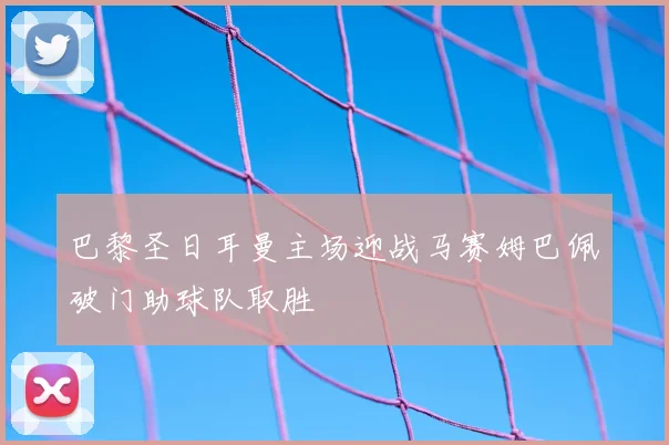 巴黎圣日耳曼主场迎战马赛姆巴佩破门助球队取胜