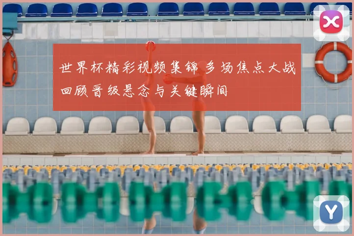 世界杯精彩视频集锦 多场焦点大战回顾晋级悬念与关键瞬间