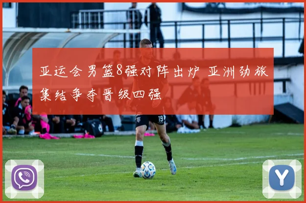 亚运会男篮8强对阵出炉 亚洲劲旅集结争夺晋级四强