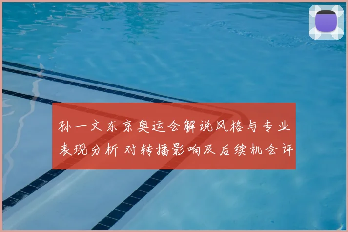 孙一文东京奥运会解说风格与专业表现分析 对转播影响及后续机会评估