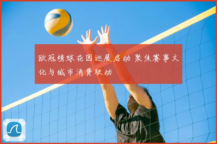 欧冠绣球花园巡展启动 聚焦赛事文化与城市消费联动