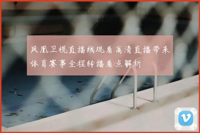 凤凰卫视直播线观看高清直播带来体育赛事全程转播看点解析