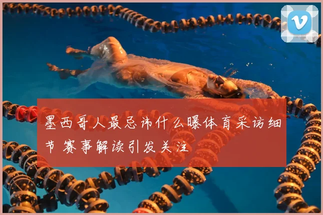 墨西哥人最忌讳什么曝体育采访细节 赛事解读引发关注