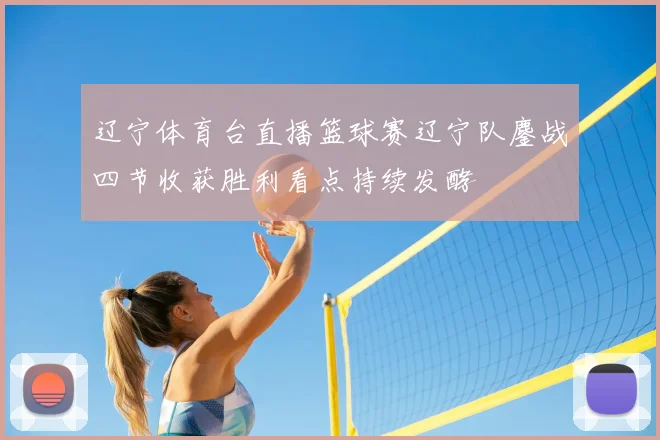 辽宁体育台直播篮球赛辽宁队鏖战四节收获胜利看点持续发酵