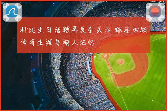 科比生日话题再度引关注 球迷回顾传奇生涯与湖人记忆