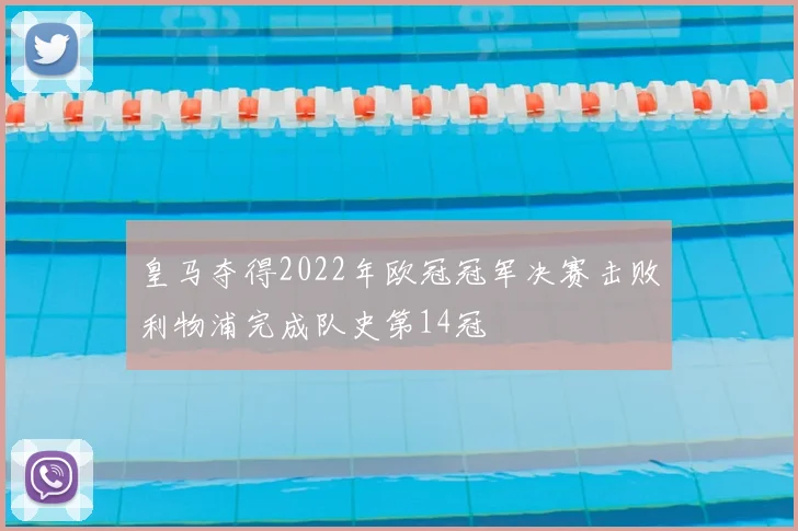 皇马夺得2022年欧冠冠军决赛击败利物浦完成队史第14冠