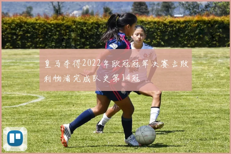 皇马夺得2022年欧冠冠军决赛击败利物浦完成队史第14冠