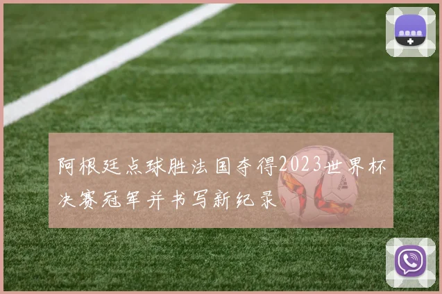 阿根廷点球胜法国夺得2023世界杯决赛冠军并书写新纪录