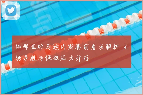 热那亚对乌迪内斯赛前看点解析 主场争胜与保级压力并存