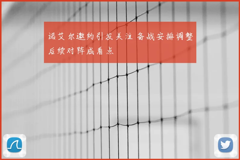 诺艾尔邀约引发关注 备战安排调整后续对阵成看点