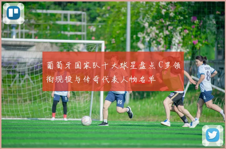 葡萄牙国家队十大球星盘点 C罗领衔现役与传奇代表人物名单