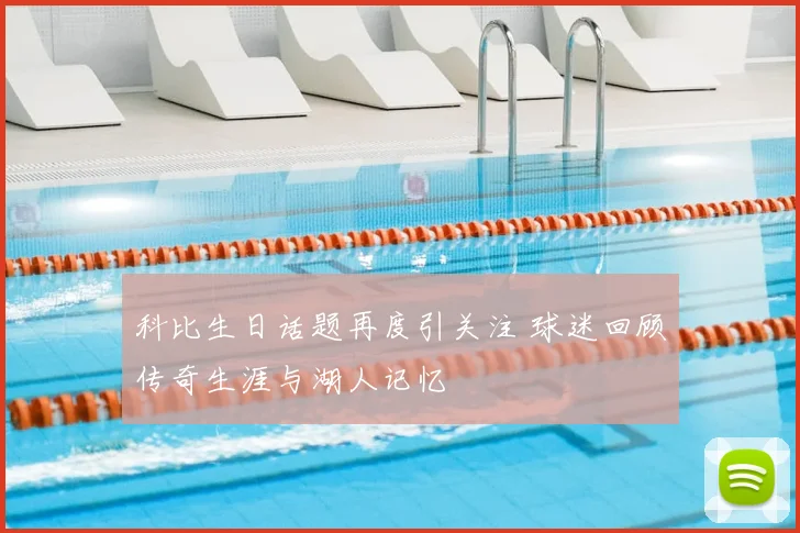 科比生日话题再度引关注 球迷回顾传奇生涯与湖人记忆