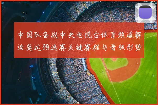 中国队备战中央电视台体育频道解读奥运预选赛关键赛程与晋级形势