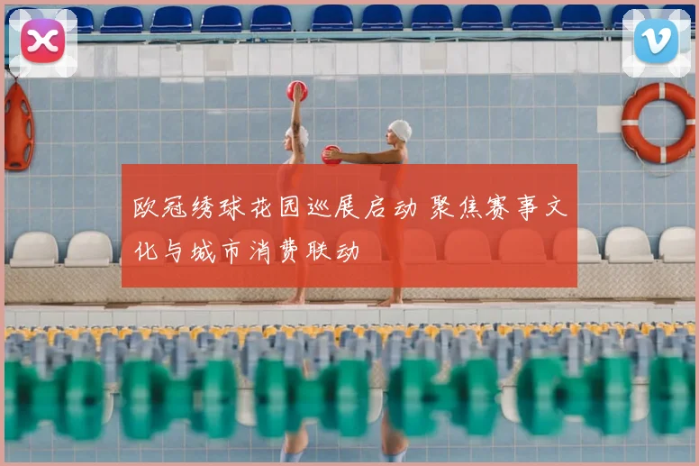 欧冠绣球花园巡展启动 聚焦赛事文化与城市消费联动