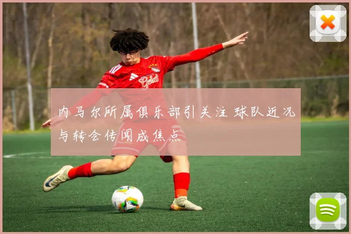 内马尔所属俱乐部引关注 球队近况与转会传闻成焦点