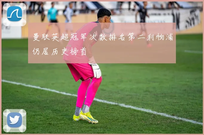 曼联英超冠军次数排名第二利物浦仍居历史榜首