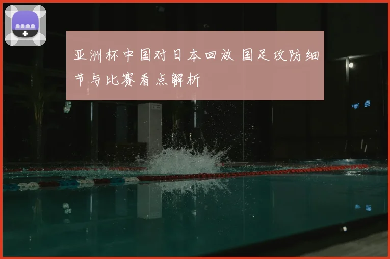 亚洲杯中国对日本回放 国足攻防细节与比赛看点解析