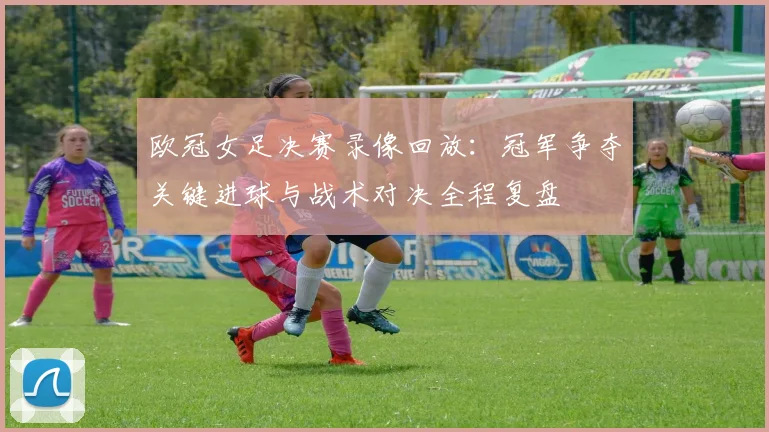 欧冠女足决赛录像回放：冠军争夺关键进球与战术对决全程复盘