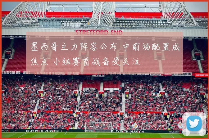 墨西哥主力阵容公布 中前场配置成焦点 小组赛首战备受关注