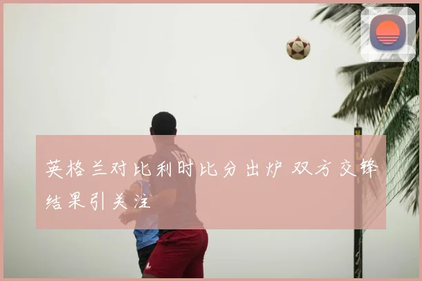 英格兰对比利时比分出炉 双方交锋结果引关注