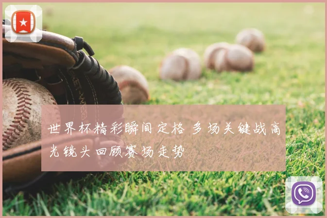 世界杯精彩瞬间定格 多场关键战高光镜头回顾赛场走势