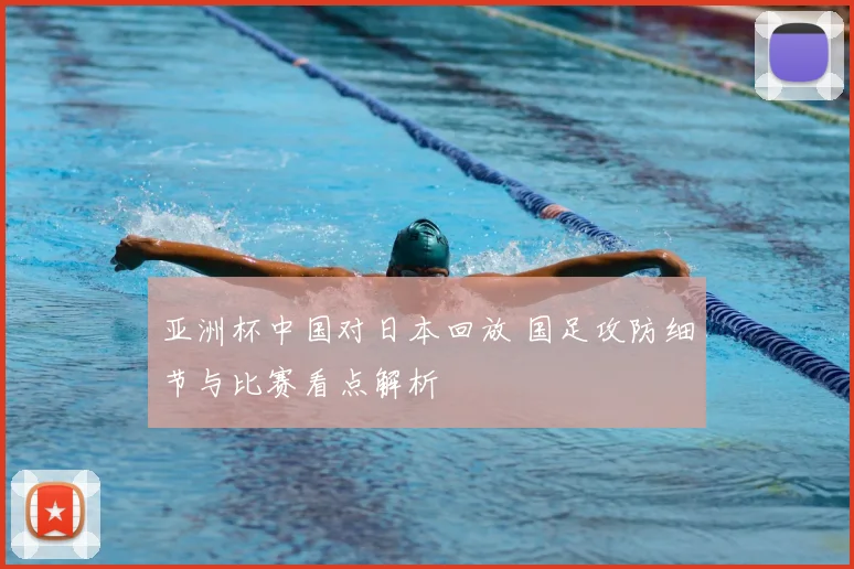 亚洲杯中国对日本回放 国足攻防细节与比赛看点解析