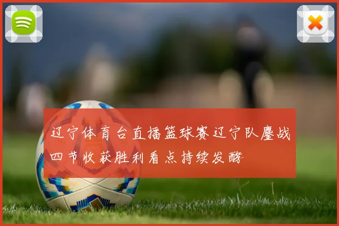 辽宁体育台直播篮球赛辽宁队鏖战四节收获胜利看点持续发酵