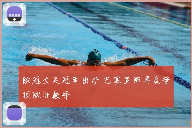 欧冠女足冠军出炉 巴塞罗那再度登顶欧洲巅峰