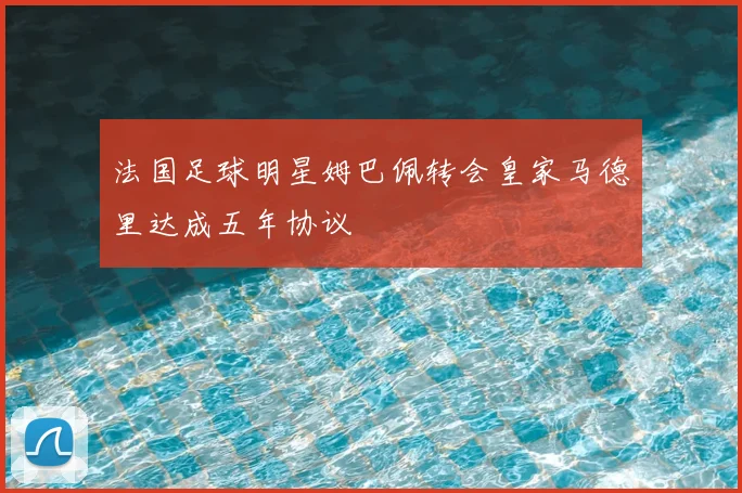 法国足球明星姆巴佩转会皇家马德里达成五年协议